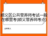 顺义区公共营养师考试一般在哪里考(顺义营养师考点)