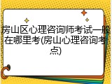 房山区心理咨询师考试一般在哪里考(房山心理咨询考点)