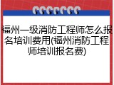 福州一级消防工程师怎么报名培训费用(福州消防工程师培训报名费)