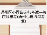 通州区心理咨询师考试一般在哪里考(通州心理咨询考点)