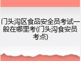 门头沟区食品安全员考试一般在哪里考(门头沟食安员考点)