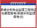 承德水利专业监理工程师证在哪里报考(承德水利监理报考点)