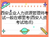 西安企业人力资源管理师考试一般在哪里考(西安人资考试地点)