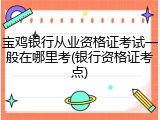 宝鸡银行从业资格证考试一般在哪里考(银行资格证考点)