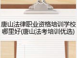 唐山法律职业资格培训学校哪里好(唐山法考培训优选)