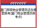 厦门高级物业管理员证在哪里报考(厦门物业管理员报考点)