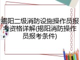 揭阳二级消防设施操作员报考资格详解(揭阳消防操作员报考条件)
