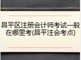 昌平区注册会计师考试一般在哪里考(昌平注会考点)