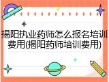 揭阳执业药师怎么报名培训费用(揭阳药师培训费用)