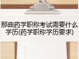 那曲药学职称考试需要什么学历(药学职称学历要求)