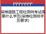 淄博道路工程检测师考试需要什么学历(淄博检测师学历要求)
