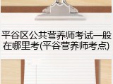 平谷区公共营养师考试一般在哪里考(平谷营养师考点)