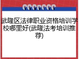 武隆区法律职业资格培训学校哪里好(武隆法考培训推荐)