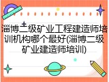淄博二级矿业工程建造师培训机构哪个最好(淄博二级矿业建造师培训)