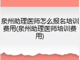 泉州助理医师怎么报名培训费用(泉州助理医师培训费用)