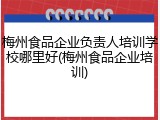 梅州食品企业负责人培训学校哪里好(梅州食品企业培训)
