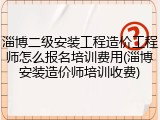 淄博二级安装工程造价工程师怎么报名培训费用(淄博安装造价师培训收费)