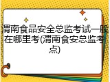 渭南食品安全总监考试一般在哪里考(渭南食安总监考点)