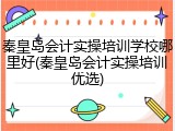 秦皇岛会计实操培训学校哪里好(秦皇岛会计实操培训优选)
