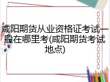 咸阳期货从业资格证考试一般在哪里考(咸阳期货考试地点)
