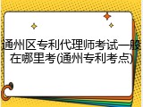 通州区专利代理师考试一般在哪里考(通州专利考点)