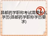 昌都药学职称考试需要什么学历(昌都药学职称学历要求)