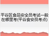 平谷区食品安全员考试一般在哪里考(平谷食安员考点)
