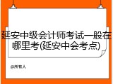 延安中级会计师考试一般在哪里考(延安中会考点)