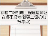 新疆二级机电工程建造师证在哪里报考(新疆二级机电报考点)