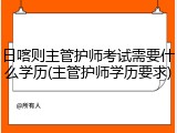 日喀则主管护师考试需要什么学历(主管护师学历要求)