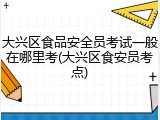 大兴区食品安全员考试一般在哪里考(大兴区食安员考点)