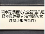 淄博高级消防安全管理员证报考具体要求(淄博消防管理员证报考条件)