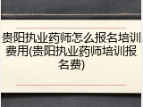 贵阳执业药师怎么报名培训费用(贵阳执业药师培训报名费)