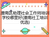 潼南区助理社会工作师培训学校哪里好(潼南社工培训优选)
