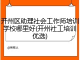 开州区助理社会工作师培训学校哪里好(开州社工培训优选)