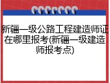 新疆一级公路工程建造师证在哪里报考(新疆一级建造师报考点)