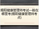 揭阳健康管理师考试一般在哪里考(揭阳健康管理师考点)