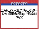 宝鸡证券从业资格证考试一般在哪里考(证券资格宝鸡考点)
