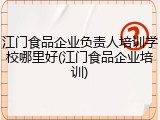 江门食品企业负责人培训学校哪里好(江门食品企业培训)