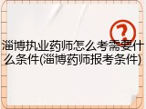 淄博执业药师怎么考需要什么条件(淄博药师报考条件)