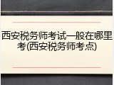 西安税务师考试一般在哪里考(西安税务师考点)