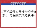 山南初级保安员报考资格详解(山南保安员报考条件)