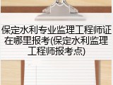 保定水利专业监理工程师证在哪里报考(保定水利监理工程师报考点)