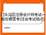 门头沟区注册会计师考试一般在哪里考(注会考试地点)