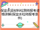 保定水运材料检测师报考资格详解(保定水检师报考条件)
