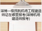 淄博一级民航机场工程建造师证在哪里报考(淄博机场建造师报考)