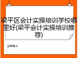 梁平区会计实操培训学校哪里好(梁平会计实操培训推荐)