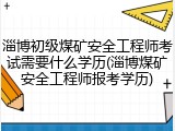 淄博初级煤矿安全工程师考试需要什么学历(淄博煤矿安全工程师报考学历)