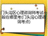 门头沟区心理咨询师考试一般在哪里考(门头沟心理咨询考点)