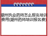 潮州执业药师怎么报名培训费用(潮州药师培训报名费)